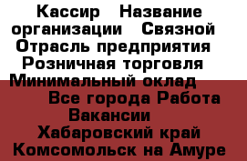 Кассир › Название организации ­ Связной › Отрасль предприятия ­ Розничная торговля › Минимальный оклад ­ 33 000 - Все города Работа » Вакансии   . Хабаровский край,Комсомольск-на-Амуре г.
